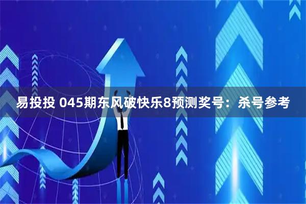 易投投 045期东风破快乐8预测奖号：杀号参考