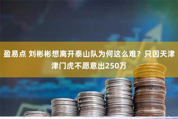 盈易点 刘彬彬想离开泰山队为何这么难？只因天津津门虎不愿意出250万