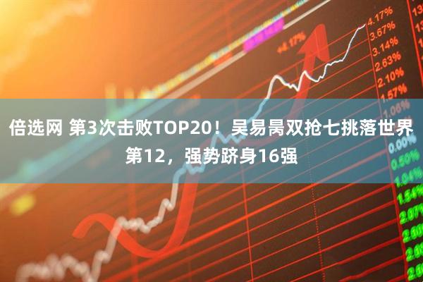 倍选网 第3次击败TOP20！吴易昺双抢七挑落世界第12，强势跻身16强