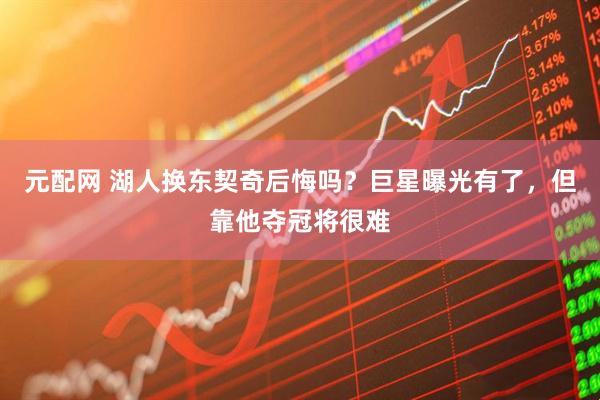 元配网 湖人换东契奇后悔吗？巨星曝光有了，但靠他夺冠将很难
