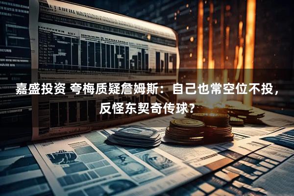 嘉盛投资 夸梅质疑詹姆斯：自己也常空位不投，反怪东契奇传球？