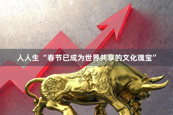 人人生 “春节已成为世界共享的文化瑰宝”