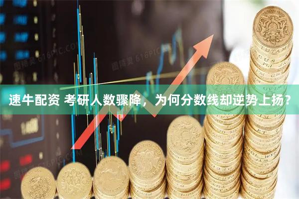 速牛配资 考研人数骤降，为何分数线却逆势上扬？