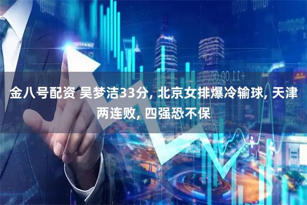 金八号配资 吴梦洁33分, 北京女排爆冷输球, 天津两连败, 四强恐不保