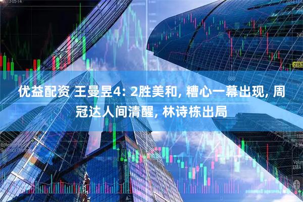 优益配资 王曼昱4: 2胜美和, 糟心一幕出现, 周冠达人间清醒, 林诗栋出局