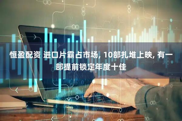 恒盈配资 进口片霸占市场, 10部扎堆上映, 有一部提前锁定年度十佳