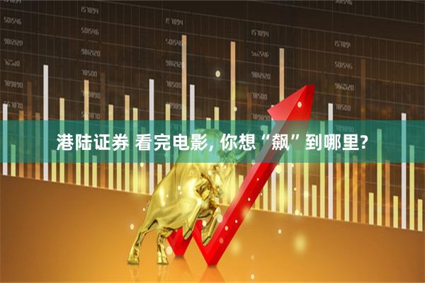 港陆证券 看完电影, 你想“飙”到哪里?