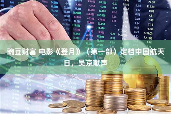 豌豆财富 电影《登月》（第一部）定档中国航天日，吴京献声