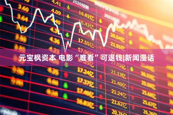 元宝枫资本 电影“难看”可退钱|新闻漫话
