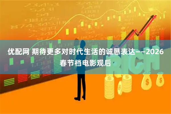 优配网 期待更多对时代生活的诚恳表达——2026春节档电影观后