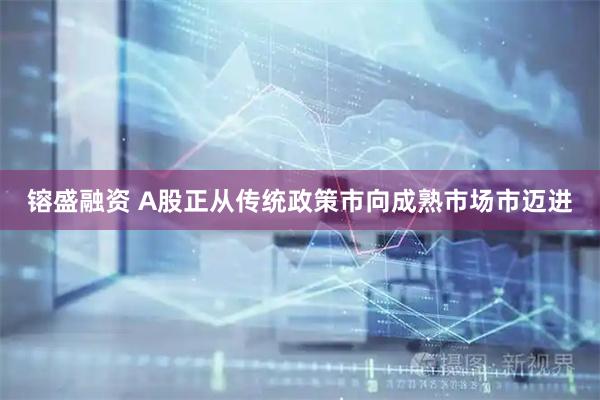 镕盛融资 A股正从传统政策市向成熟市场市迈进