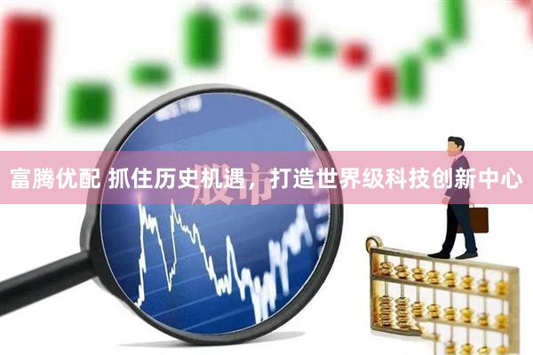 富腾优配 抓住历史机遇，打造世界级科技创新中心