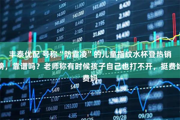 丰泰优配 号称“防霸凌”的儿童指纹水杯登热销榜，靠谱吗？老师称有时候孩子自己也打不开，挺费妈