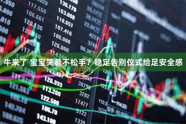 牛来了 宝宝哭着不松手？稳定告别仪式给足安全感