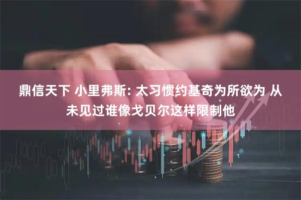 鼎信天下 小里弗斯: 太习惯约基奇为所欲为 从未见过谁像戈贝尔这样限制他