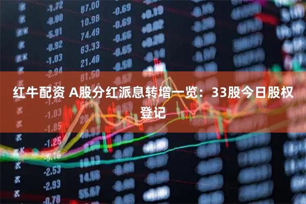 红牛配资 A股分红派息转增一览：33股今日股权登记