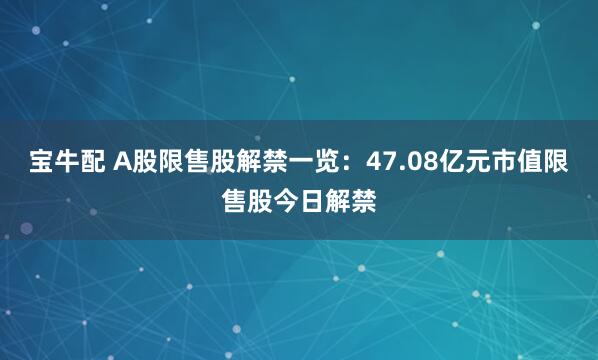 宝牛配 A股限售股解禁一览：47.08亿元市值限售股今日解禁